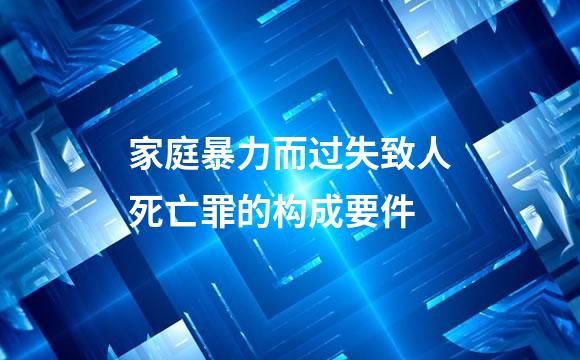 家庭暴力而过失致人死亡罪的构成要件