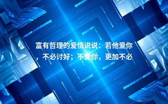 富有哲理的爱情说说：若他爱你，不必讨好；不爱你，更加不必