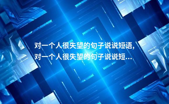 对一个人很失望的句子说说短语,对一个人很失望的句子说说短语英语