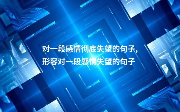 对一段感情彻底失望的句子,形容对一段感情失望的句子