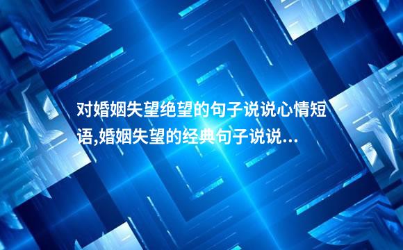 对婚姻失望绝望的句子说说心情短语,婚姻失望的经典句子说说心情短语