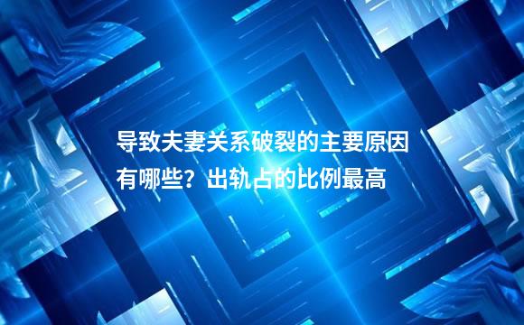 导致夫妻关系破裂的主要原因有哪些？出轨占的比例最高