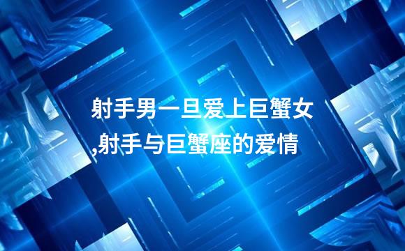射手男一旦爱上巨蟹女,射手与巨蟹座的爱情