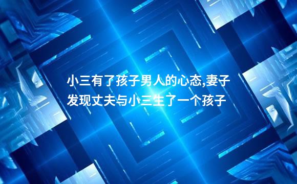 小三有了孩子男人的心态,妻子发现丈夫与小三生了一个孩子