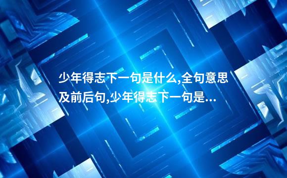 少年得志下一句是什么,全句意思及前后句,少年得志下一句是什么,全句意思及前后句子