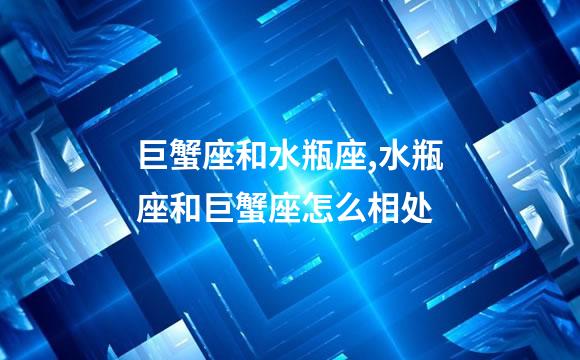 巨蟹座和水瓶座,水瓶座和巨蟹座怎么相处