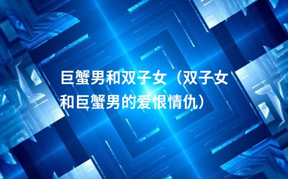 巨蟹男和双子女（双子女和巨蟹男的爱恨情仇）