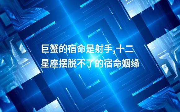 巨蟹的宿命是射手,十二星座摆脱不了的宿命姻缘