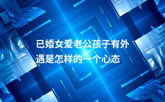 已婚女爱老公孩子有外遇是怎样的一个心态