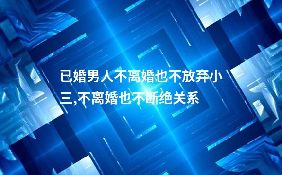 已婚男人不离婚也不放弃小三,不离婚也不断绝关系