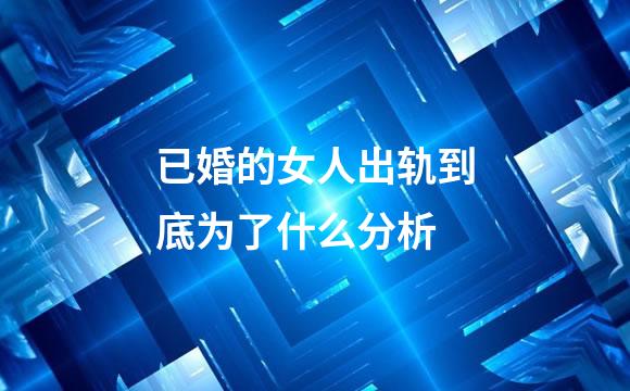 已婚的女人出轨到底为了什么分析
