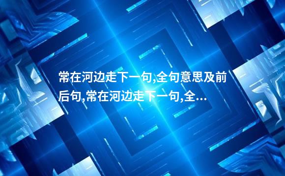 常在河边走下一句,全句意思及前后句,常在河边走下一句,全句意思及前后句子