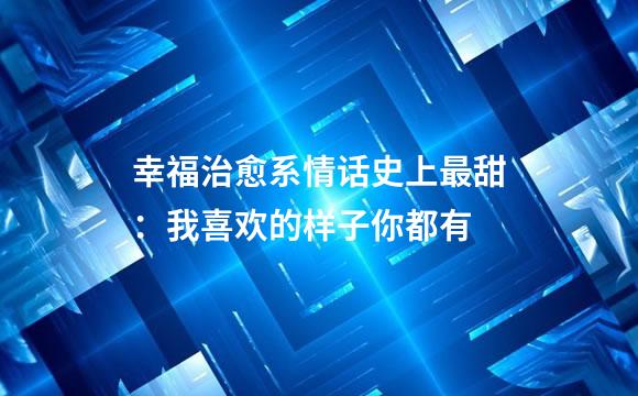 幸福治愈系情话史上最甜：我喜欢的样子你都有