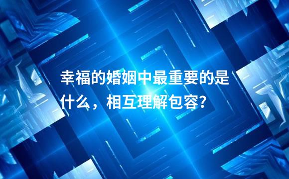 幸福的婚姻中最重要的是什么，相互理解包容？