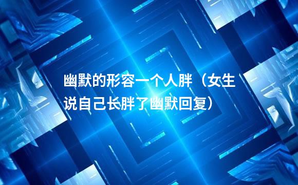 幽默的形容一个人胖（女生说自己长胖了幽默回复）