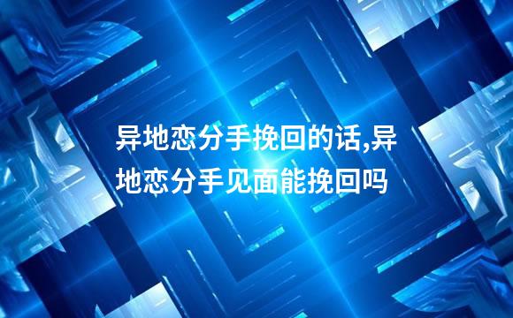 异地恋分手挽回的话,异地恋分手见面能挽回吗