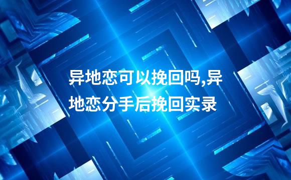 异地恋可以挽回吗,异地恋分手后挽回实录