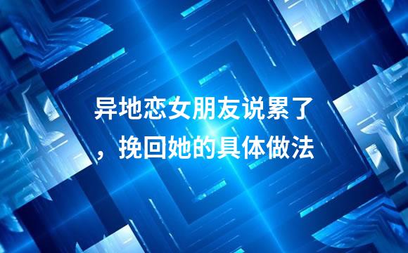 异地恋女朋友说累了，挽回她的具体做法