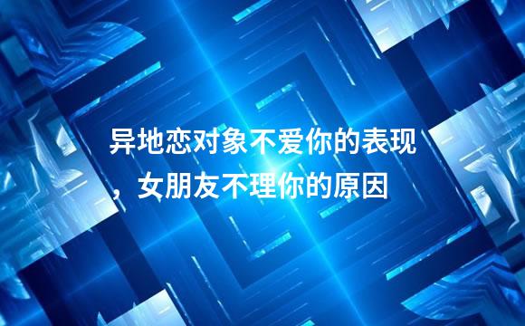 异地恋对象不爱你的表现，女朋友不理你的原因