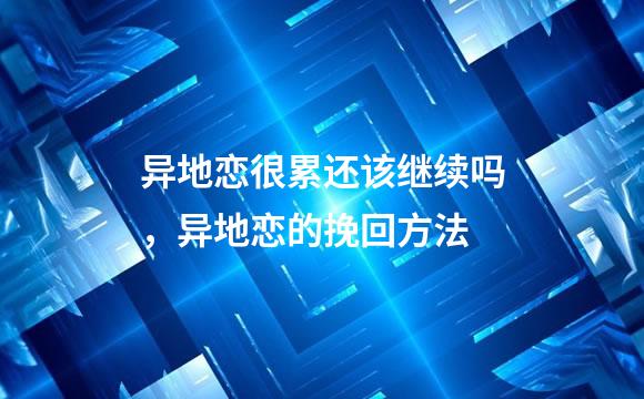 异地恋很累还该继续吗，异地恋的挽回方法