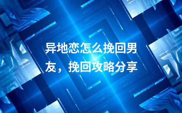 异地恋怎么挽回男友，挽回攻略分享