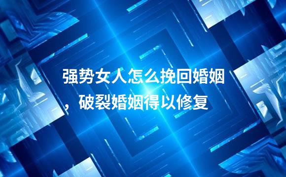 强势女人怎么挽回婚姻，破裂婚姻得以修复