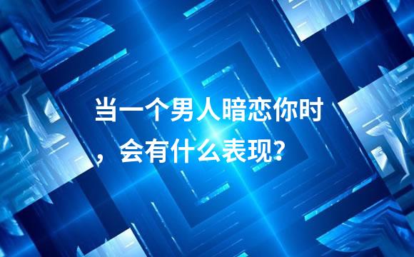当一个男人暗恋你时，会有什么表现？
