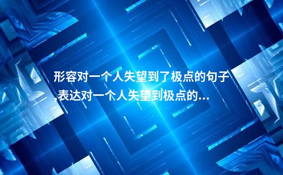 形容对一个人失望到了极点的句子,表达对一个人失望到极点的句子