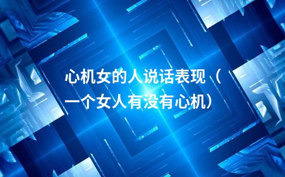 心机女的人说话表现（一个女人有没有心机）
