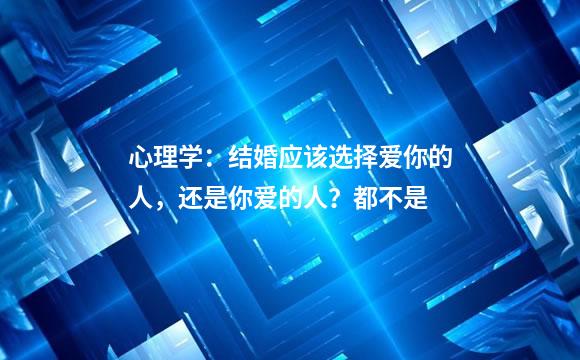 心理学：结婚应该选择爱你的人，还是你爱的人？都不是