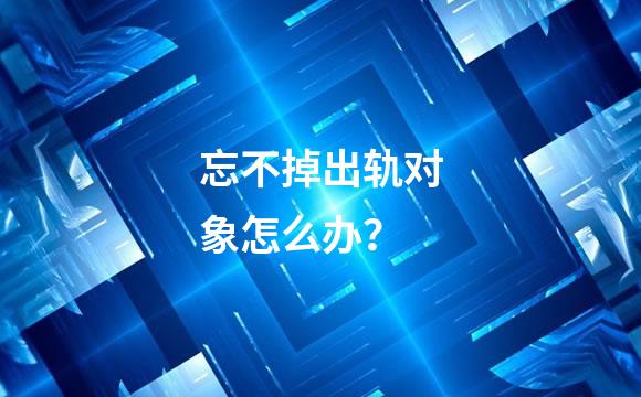 忘不掉出轨对象怎么办？