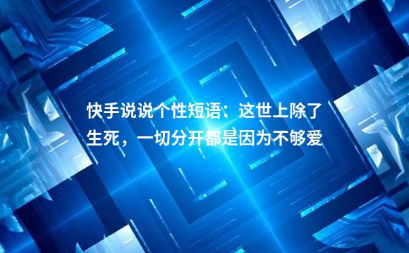 快手说说个性短语：这世上除了生死，一切分开都是因为不够爱