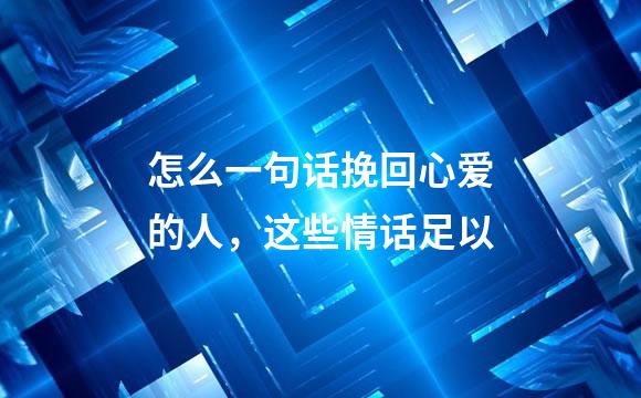 怎么一句话挽回心爱的人，这些情话足以