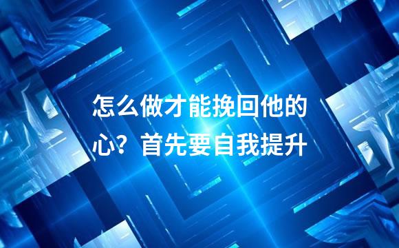 怎么做才能挽回他的心？首先要自我提升