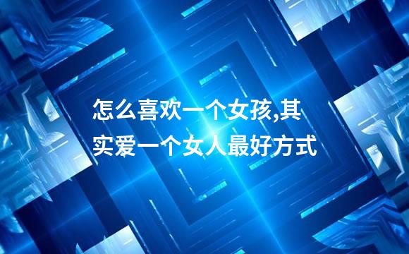 怎么喜欢一个女孩,其实爱一个女人最好方式