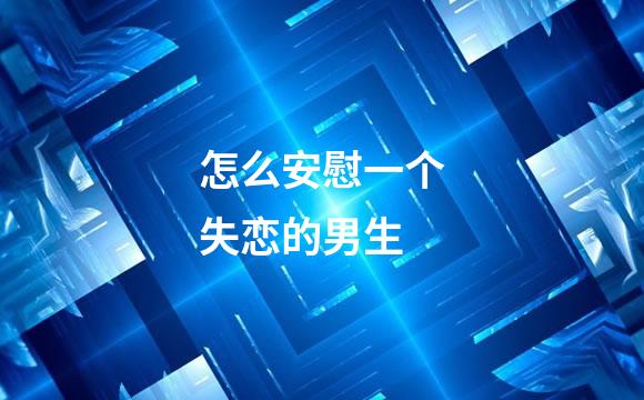 怎么安慰一个失恋的男生