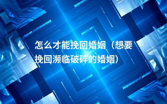怎么才能挽回婚姻（想要挽回濒临破碎的婚姻）