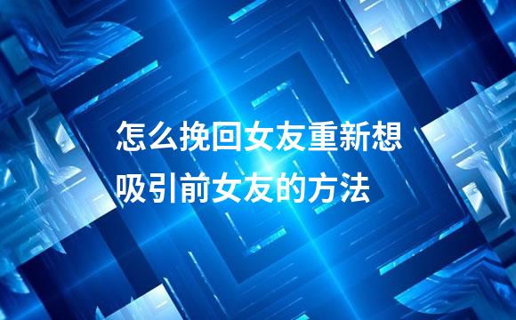 怎么挽回女友重新想吸引前女友的方法