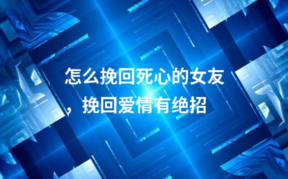 怎么挽回死心的女友，挽回爱情有绝招