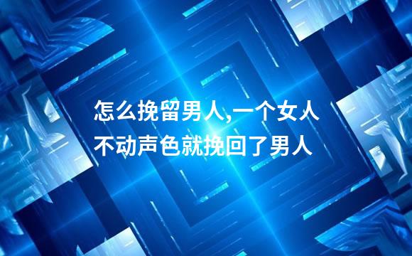 怎么挽留男人,一个女人不动声色就挽回了男人