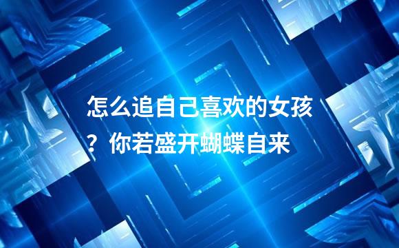 怎么追自己喜欢的女孩？你若盛开蝴蝶自来