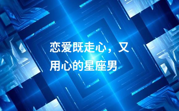 恋爱既走心，又用心的星座男