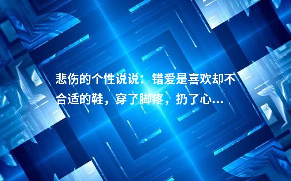 悲伤的个性说说：错爱是喜欢却不合适的鞋，穿了脚疼，扔了心疼
