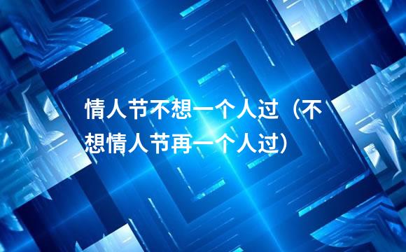 情人节不想一个人过（不想情人节再一个人过）