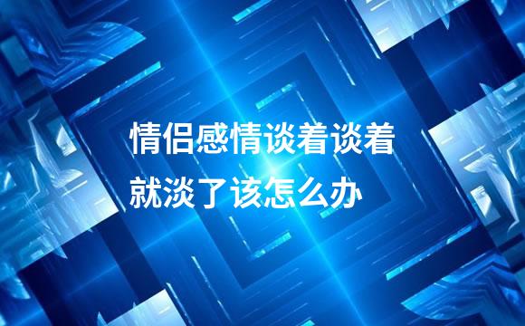 情侣感情谈着谈着就淡了该怎么办