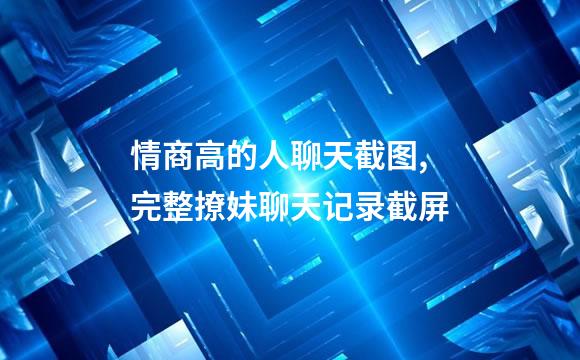 情商高的人聊天截图,完整撩妹聊天记录截屏