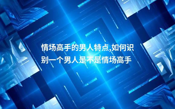 情场高手的男人特点,如何识别一个男人是不是情场高手