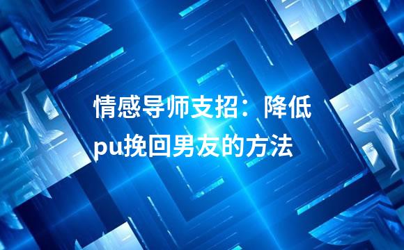 情感导师支招：降低pu挽回男友的方法