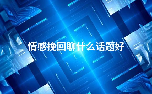情感挽回聊什么话题好