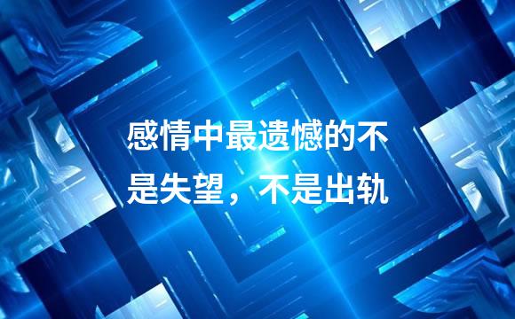 感情中最遗憾的不是失望，不是出轨